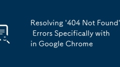 Resolving '404 Not Found' Errors Specifically within Google Chrome