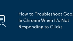 How to Troubleshoot Google Chrome When It's Not Responding to Clicks