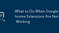 What to Do When Google Chrome Extensions Are Not Working