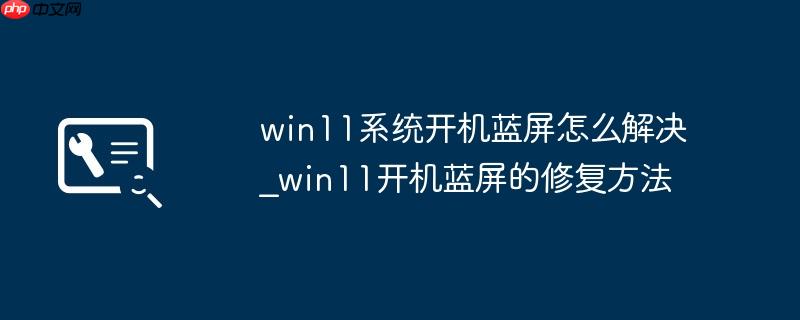 win11系统开机蓝屏怎么解决_win11开机蓝屏的修复方法