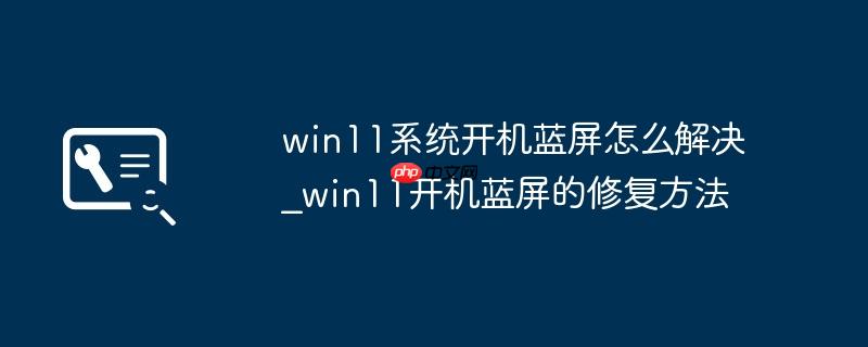 win11系统开机蓝屏怎么解决_win11开机蓝屏的修复方法