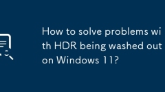 How to solve problems with HDR being washed out on Windows 11?