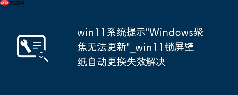win11系统提示"Windows聚焦无法更新"_win11锁屏壁纸自动更换失效解决