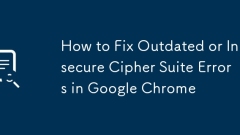 How to Fix Outdated or Insecure Cipher Suite Errors in Google Chrome