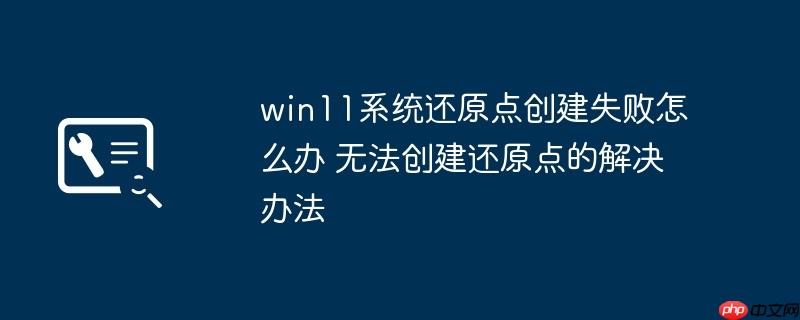 win11系统还原点创建失败怎么办 无法创建还原点的解决办法