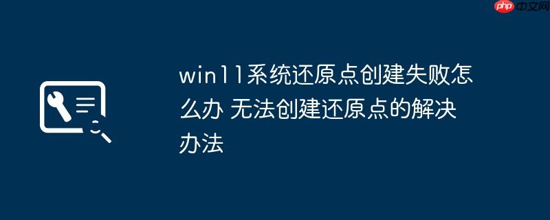 win11系统还原点创建失败怎么办 无法创建还原点的解决办法