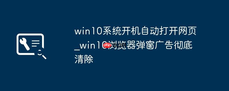 win10系统开机自动打开网页_win10浏览器弹窗广告彻底清除
