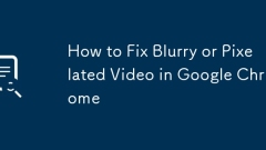 How to Fix Blurry or Pixelated Video in Google Chrome