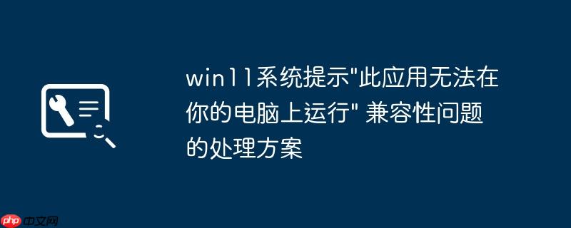 win11系统提示"此应用无法在你的电脑上运行" 兼容性问题的处理方案