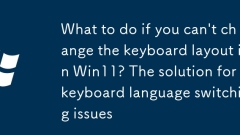 What to do if you can't change the keyboard layout in Win11? The solution for keyboard language switching issues