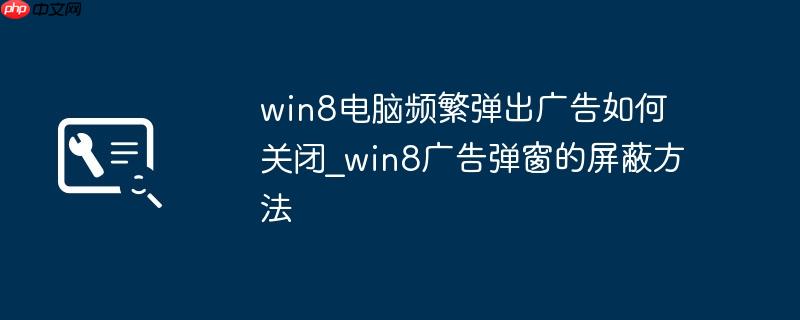 win8电脑频繁弹出广告如何关闭_win8广告弹窗的屏蔽方法