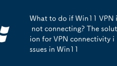 What to do if Win11 VPN is not connecting? The solution for VPN connectivity issues in Win11
