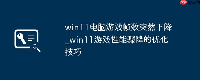 win11电脑游戏帧数突然下降_win11游戏性能骤降的优化技巧