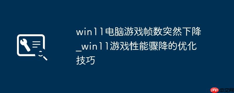 win11电脑游戏帧数突然下降_win11游戏性能骤降的优化技巧