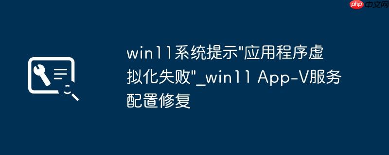 win11系统提示"应用程序虚拟化失败"_win11 App-V服务配置修复