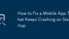 How to Fix a Mobile App That Keeps Crashing on Startup