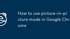 How to use picture-in-picture mode in Google Chrome