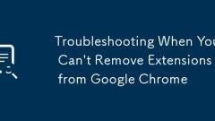 Troubleshooting When You Can't Remove Extensions from Google Chrome