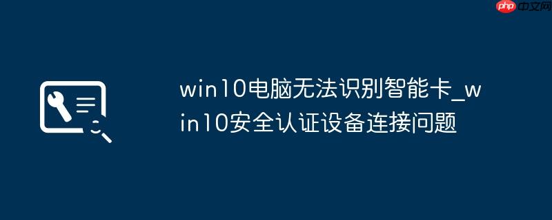 win10电脑无法识别智能卡_win10安全认证设备连接问题