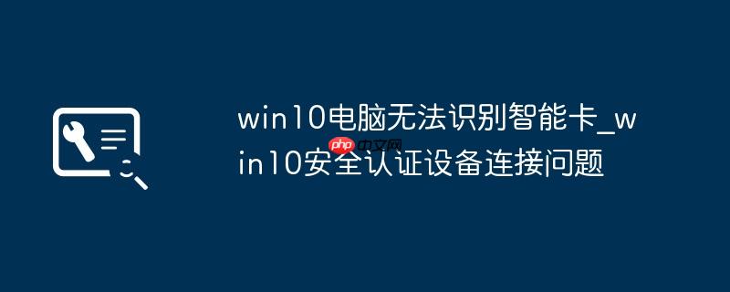 win10电脑无法识别智能卡_win10安全认证设备连接问题