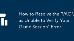 Comment résoudre l'erreur 'VAC n'a pas pu vérifier l'erreur de votre session de jeu'