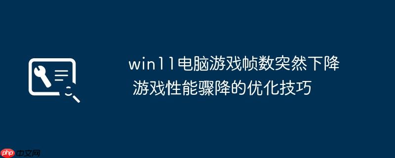 win11电脑游戏帧数突然下降 游戏性能骤降的优化技巧