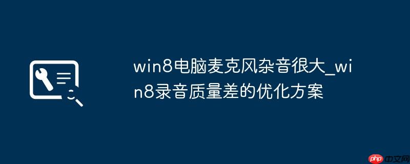 win8电脑麦克风杂音很大_win8录音质量差的优化方案