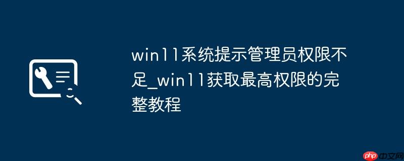 win11系统提示管理员权限不足_win11获取最高权限的完整教程