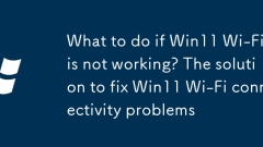 What to do if Win11 Wi-Fi is not working? The solution to fix Win11 Wi-Fi connectivity problems