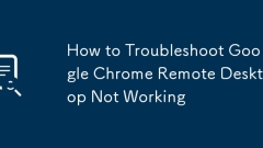 How to Troubleshoot Google Chrome Remote Desktop Not Working