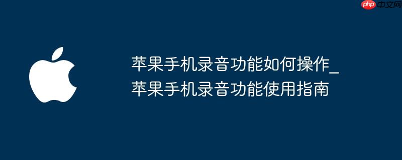苹果手机录音功能如何操作_苹果手机录音功能使用指南