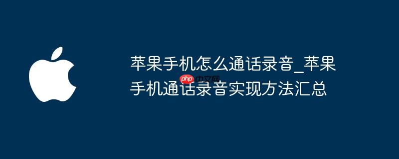 苹果手机怎么通话录音_苹果手机通话录音实现方法汇总