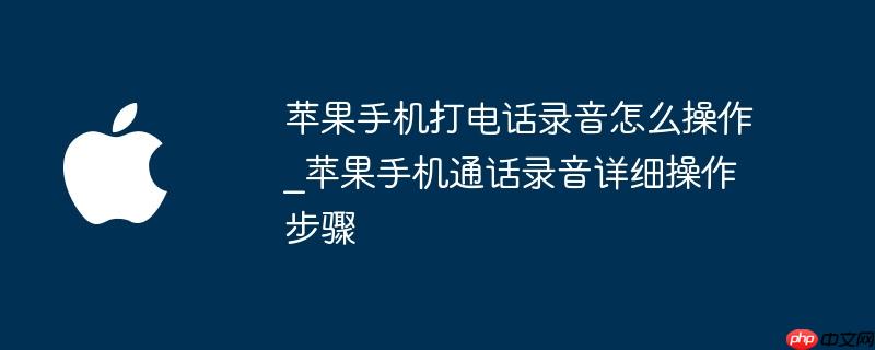 苹果手机打电话录音怎么操作_苹果手机通话录音详细操作步骤