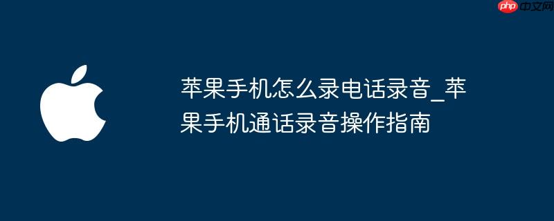 苹果手机怎么录电话录音_苹果手机通话录音操作指南
