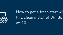How to get a fresh start with a clean install of Windows 10