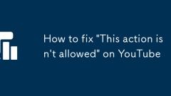 Comment réparer 'cette action n'est pas autorisée' sur YouTube