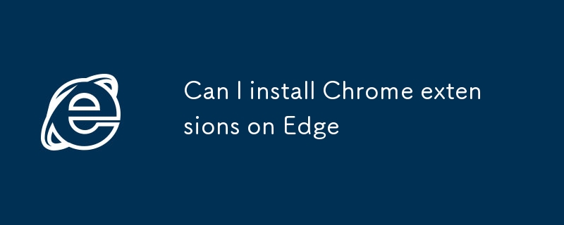 Can I install Chrome extensions on Edge