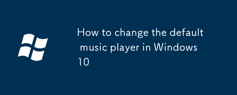 Comment changer le lecteur de musique par défaut dans Windows 10