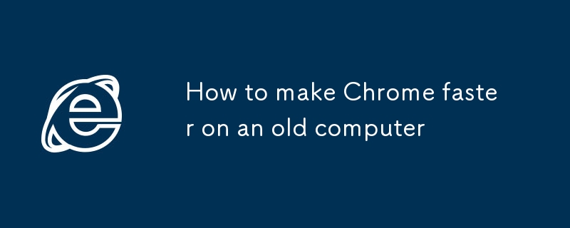 How to make Chrome faster on an old computer