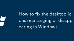 How to fix the desktop icons rearranging or disappearing in Windows