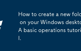 Windows デスクトップに新しいフォルダーを作成するにはどうすればよいですか?基本的な操作のチュートリアルです。