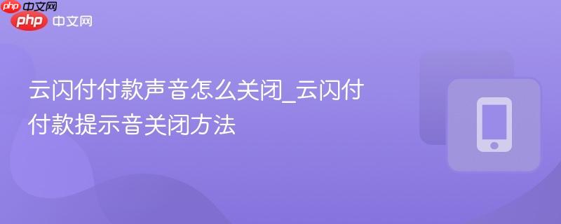 云闪付付款声音怎么关闭_云闪付付款提示音关闭方法