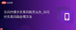云闪付提示交易风险怎么办_云闪付交易风险处理方法