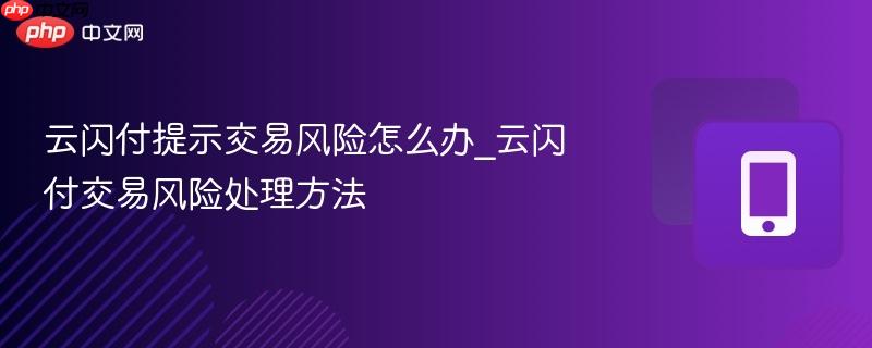 云闪付提示交易风险怎么办_云闪付交易风险处理方法