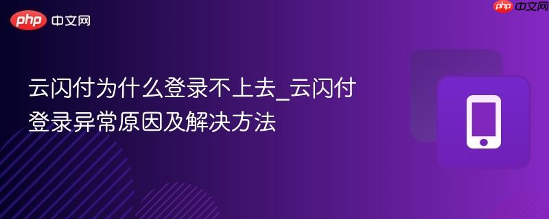 云闪付为什么登录不上去_云闪付登录异常原因及解决方法