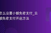 云闪付怎么设置小额免密支付_云闪付小额免密支付开启方法