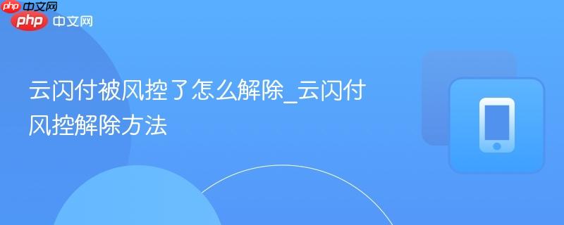 云闪付被风控了怎么解除_云闪付风控解除方法