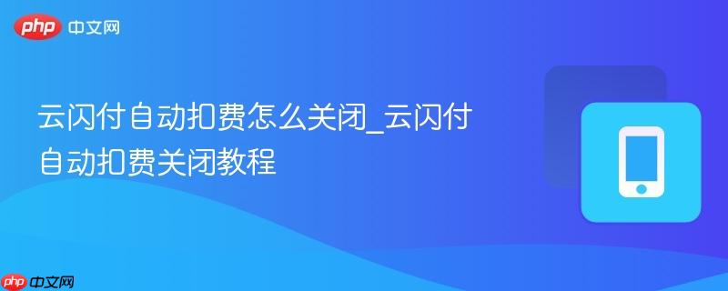 云闪付自动扣费怎么关闭_云闪付自动扣费关闭教程