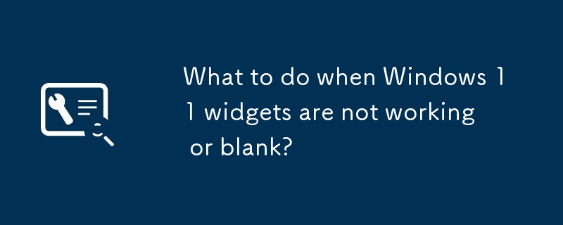 当 Windows 11 小部件不工作或空白时该怎么办？