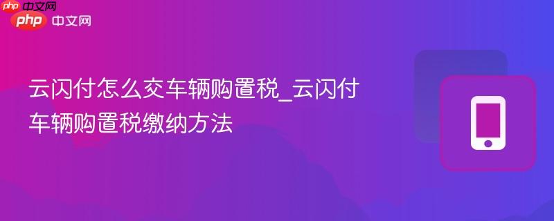 云闪付怎么交车辆购置税_云闪付车辆购置税缴纳方法